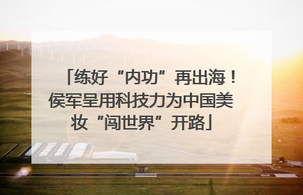 练好“内功”再出海！侯军呈用科技力为中国美妆“闯世界”开路