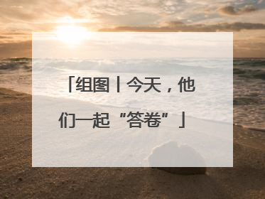 组图丨今天，他们一起“答卷”