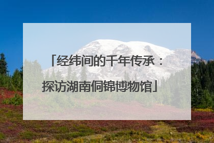 经纬间的千年传承：探访湖南侗锦博物馆