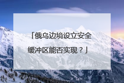 俄乌边境设立安全缓冲区能否实现？