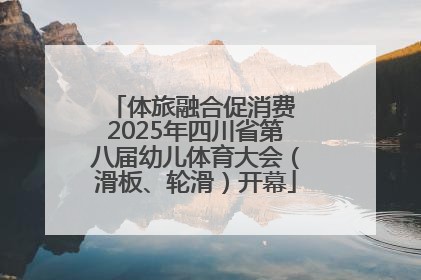 体旅融合促消费 2025年四川省第八届幼儿体育大会（滑板、轮滑）开幕