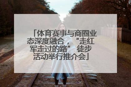 体育赛事与商圈业态深度融合，“走红军走过的路” 徒步活动举行推介会