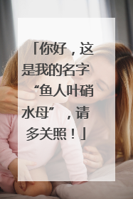 你好，这是我的名字“鱼人叶硝水母”，请多关照！