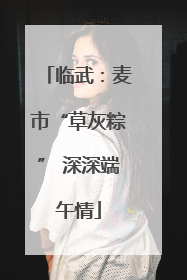 临武：麦市“草灰粽” 深深端午情