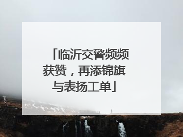 临沂交警频频获赞，再添锦旗与表扬工单