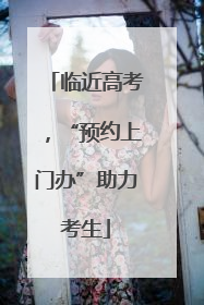 临近高考，“预约上门办”助力考生