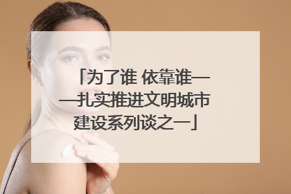 为了谁 依靠谁——扎实推进文明城市建设系列谈之一
