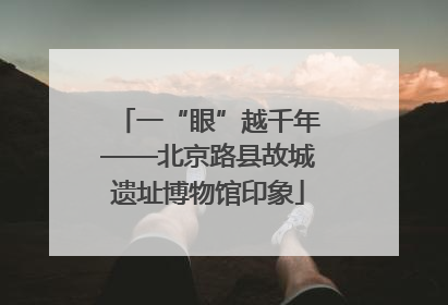 一“眼”越千年——北京路县故城遗址博物馆印象