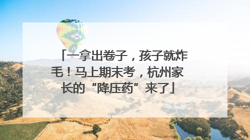 一拿出卷子，孩子就炸毛！马上期末考，杭州家长的“降压药”来了