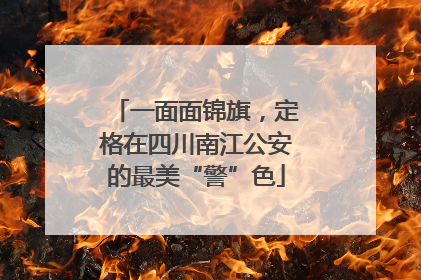一面面锦旗，定格在四川南江公安的最美“警”色