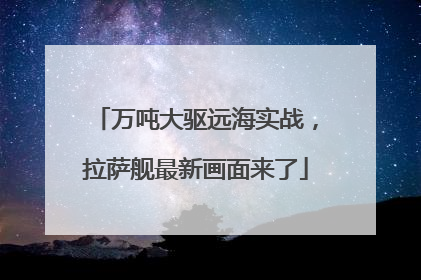 万吨大驱远海实战，拉萨舰最新画面来了