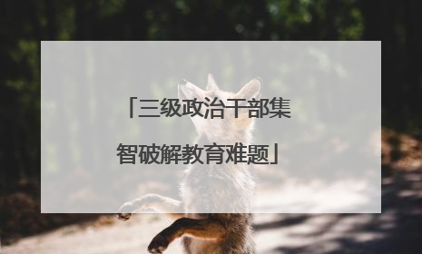 三级政治干部集智破解教育难题