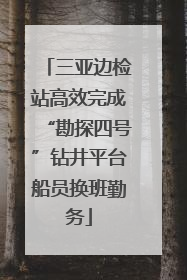 三亚边检站高效完成“勘探四号”钻井平台船员换班勤务