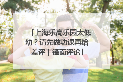 上海乐高乐园太低幼？请先做功课再给差评｜锋面评论