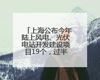 上海公布今年陆上风电、光伏电站开发建设项目19个，过半在崇明