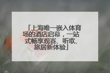 上海唯一嵌入体育场的酒店启幕，一站式畅享观赛、听歌、旅居新体验