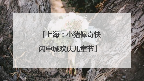 上海：小猪佩奇快闪申城欢庆儿童节