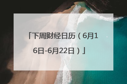 下周财经日历（6月16日-6月22日）