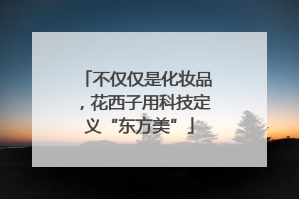 不仅仅是化妆品，花西子用科技定义“东方美”