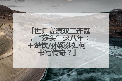 世乒赛混双三连冠，“莎头”这八年：王楚钦/孙颖莎如何书写传奇？