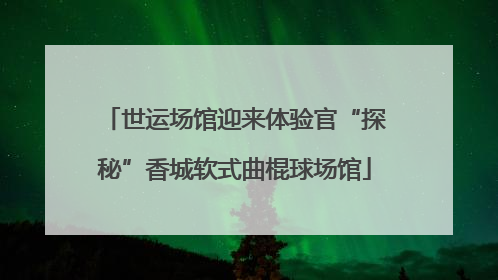 世运场馆迎来体验官“探秘”香城软式曲棍球场馆