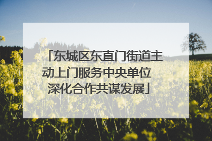 东城区东直门街道主动上门服务中央单位 深化合作共谋发展