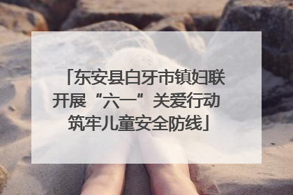东安县白牙市镇妇联开展“六一”关爱行动 筑牢儿童安全防线
