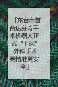 东营市首台达芬奇手术机器人正式“上岗” 外科手术更精准更安全