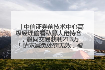 中信证券前技术中心高级经理偷看私募大佬持仓，趋同交易获利213万！请求减免处罚无效，被罚没426万