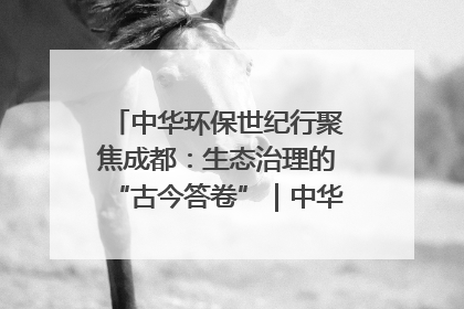中华环保世纪行聚焦成都：生态治理的“古今答卷”｜中华环保世纪行