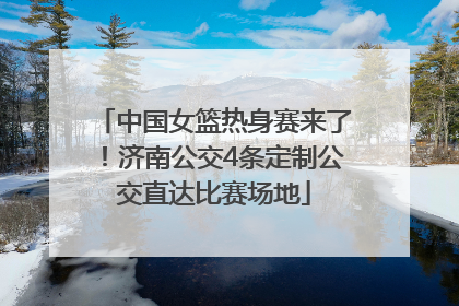 中国女篮热身赛来了！济南公交4条定制公交直达比赛场地