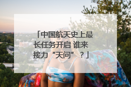 中国航天史上最长任务开启 谁来接力“天问”？
