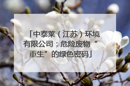 中泰莱（江苏）环境有限公司：危险废物“重生”的绿色密码