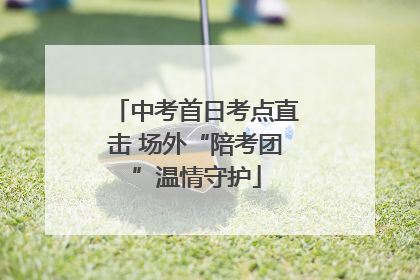中考首日考点直击 场外“陪考团”温情守护
