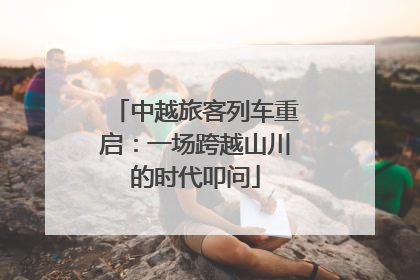 中越旅客列车重启：一场跨越山川的时代叩问