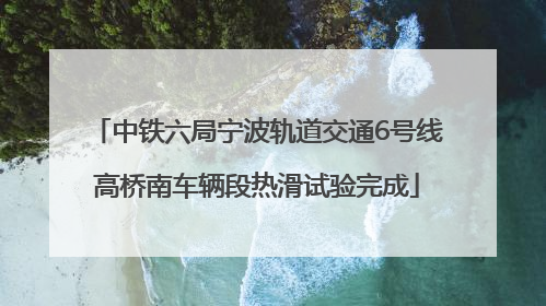 中铁六局宁波轨道交通6号线高桥南车辆段热滑试验完成