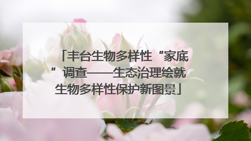 丰台生物多样性“家底”调查——生态治理绘就生物多样性保护新图景