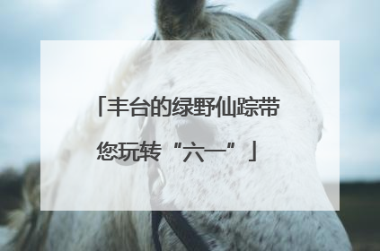 丰台的绿野仙踪带您玩转“六一”