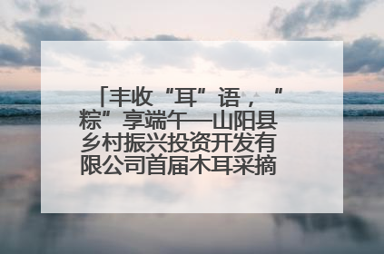 丰收“耳”语，“粽”享端午—山阳县乡村振兴投资开发有限公司首届木耳采摘活动盛大启幕