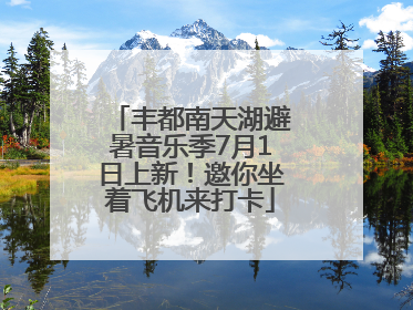 丰都南天湖避暑音乐季7月1日上新！邀你坐着飞机来打卡