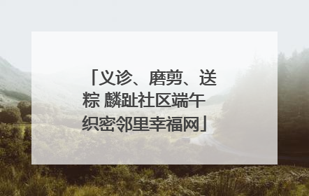 义诊、磨剪、送粽 麟趾社区端午织密邻里幸福网