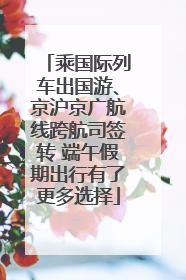 乘国际列车出国游、京沪京广航线跨航司签转 端午假期出行有了更多选择