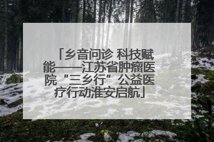 乡音问诊 科技赋能——江苏省肿瘤医院“三乡行”公益医疗行动淮安启航