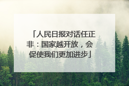 人民日报对话任正非：国家越开放，会促使我们更加进步