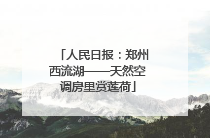 人民日报：郑州西流湖——天然空调房里赏莲荷