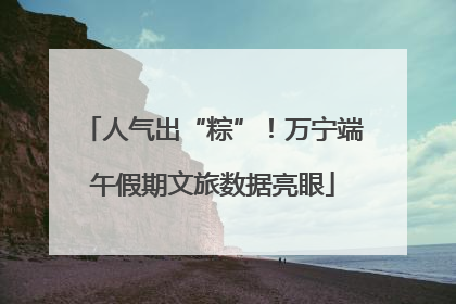 人气出“粽”！万宁端午假期文旅数据亮眼
