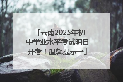 云南2025年初中学业水平考试明日开考！温馨提示→