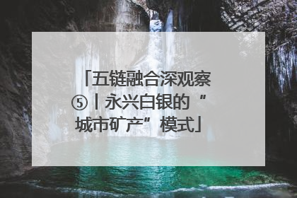 五链融合深观察⑤丨永兴白银的“城市矿产”模式