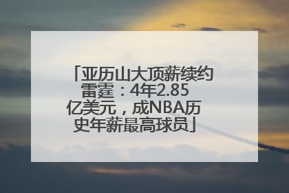 亚历山大顶薪续约雷霆：4年2.85亿美元，成NBA历史年薪最高球员