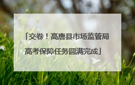 交卷！高唐县市场监管局高考保障任务圆满完成
